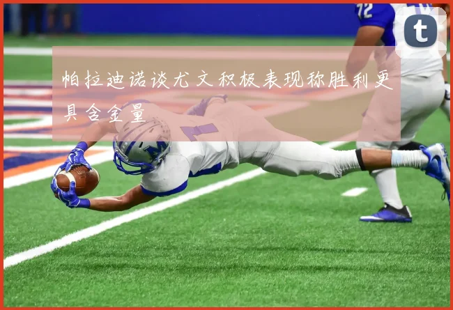 帕拉迪诺谈尤文积极表现称胜利更具含金量