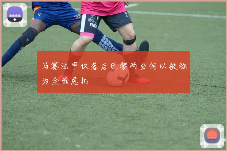 马赛法甲仅落后巴黎两分何以被称为全面危机