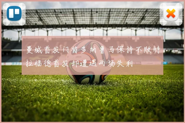 曼城首发门将多纳鲁马保持不败特拉福德首发却遭遇两场失利