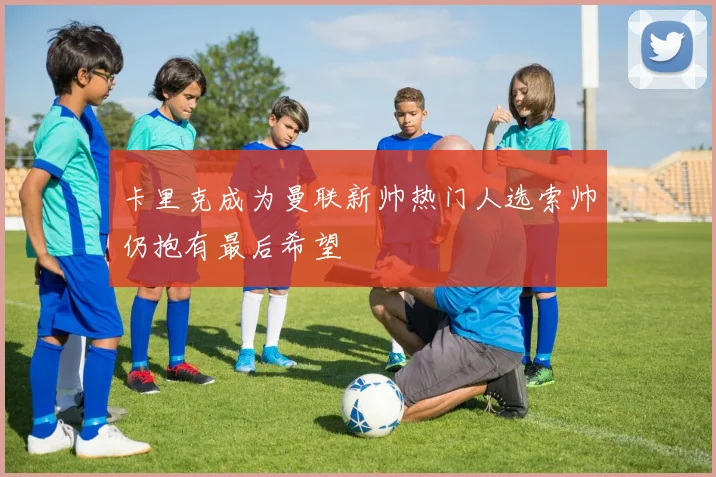 卡里克成为曼联新帅热门人选索帅仍抱有最后希望