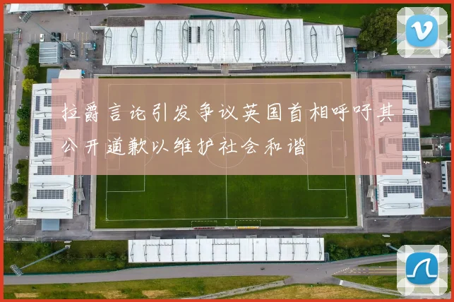 拉爵言论引发争议英国首相呼吁其公开道歉以维护社会和谐