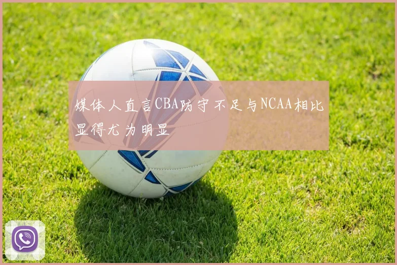 媒体人直言CBA防守不足与NCAA相比显得尤为明显