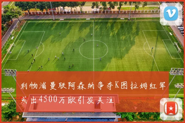 利物浦曼联阿森纳争夺K图拉姆红军或出4500万欧引发关注