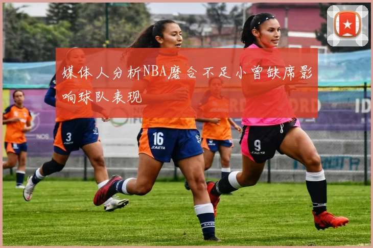 媒体人分析NBA磨合不足小曾缺席影响球队表现
