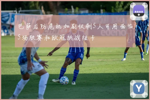 巴萨后防危机加剧仅剩5人可用面临5场联赛和欧冠挑战纽卡