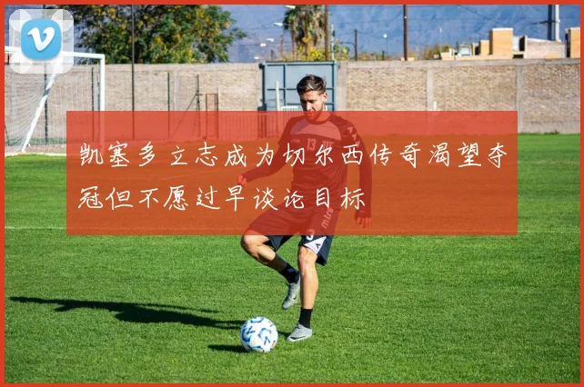 凯塞多立志成为切尔西传奇渴望夺冠但不愿过早谈论目标