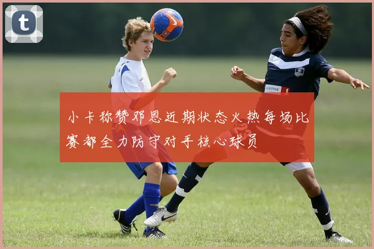 小卡称赞邓恩近期状态火热每场比赛都全力防守对手核心球员
