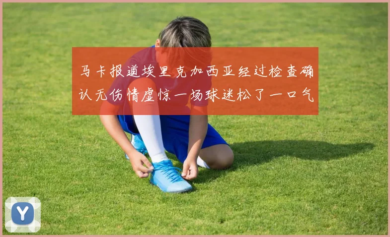马卡报道埃里克加西亚经过检查确认无伤情虚惊一场球迷松了一口气