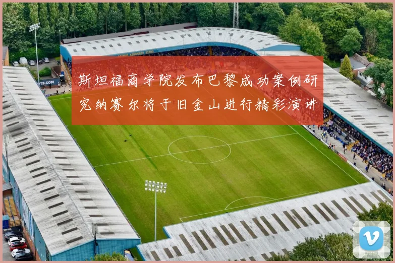 斯坦福商学院发布巴黎成功案例研究纳赛尔将于旧金山进行精彩演讲