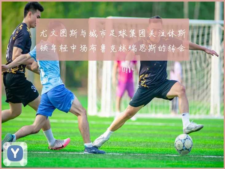 尤文图斯与城市足球集团关注休斯顿年轻中场布鲁克林瑞恩斯的转会动态