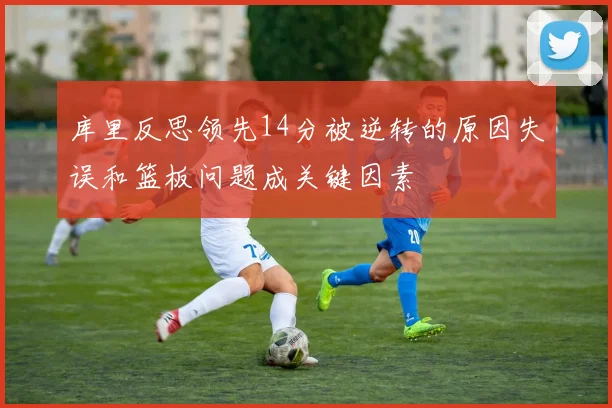 库里反思领先14分被逆转的原因失误和篮板问题成关键因素