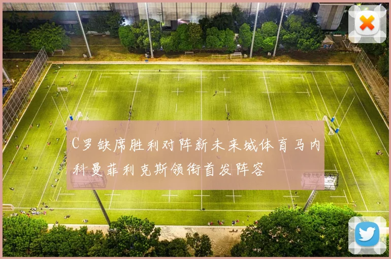 C罗缺席胜利对阵新未来城体育马内科曼菲利克斯领衔首发阵容