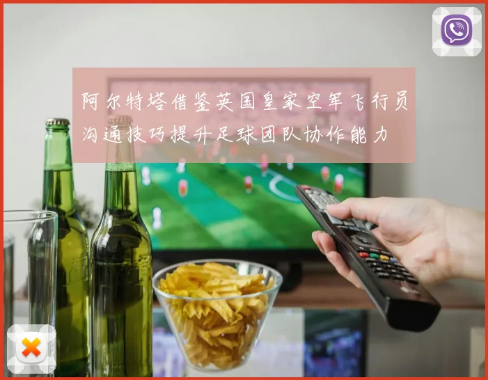 阿尔特塔借鉴英国皇家空军飞行员沟通技巧提升足球团队协作能力