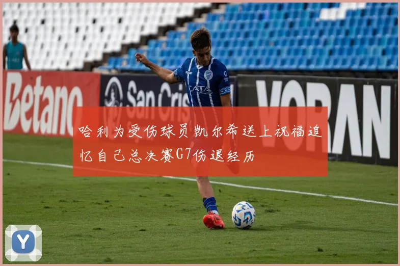 哈利为受伤球员凯尔希送上祝福追忆自己总决赛G7伤退经历