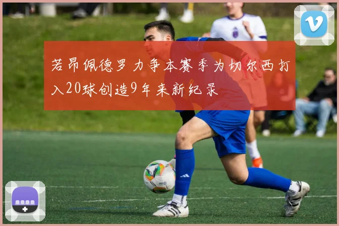 若昂佩德罗力争本赛季为切尔西打入20球创造9年来新纪录