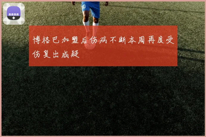 博格巴加盟后伤病不断本周再度受伤复出成疑