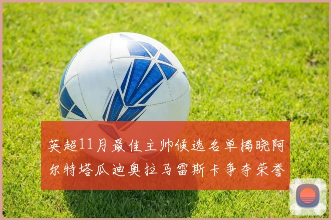 英超11月最佳主帅候选名单揭晓阿尔特塔瓜迪奥拉马雷斯卡争夺荣誉