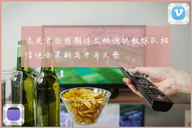 流浪者旧将期待兰帕德执教球队相信他会果断离开考文垂