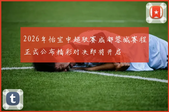 2026年怡宝中超联赛成都蓉城赛程正式公布精彩对决即将开启