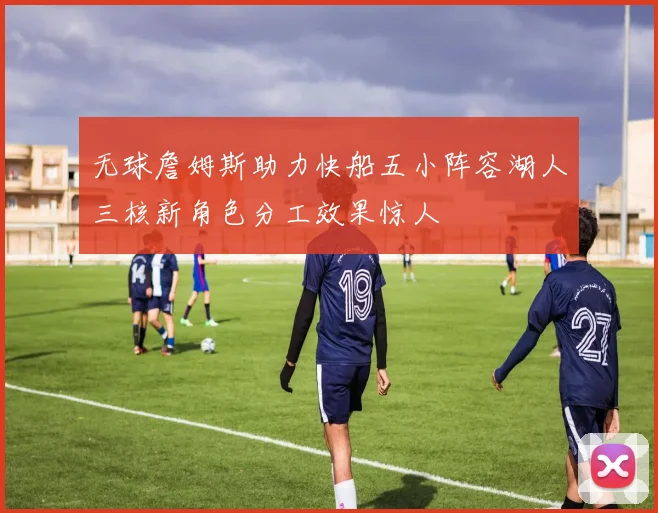 无球詹姆斯助力快船五小阵容湖人三核新角色分工效果惊人