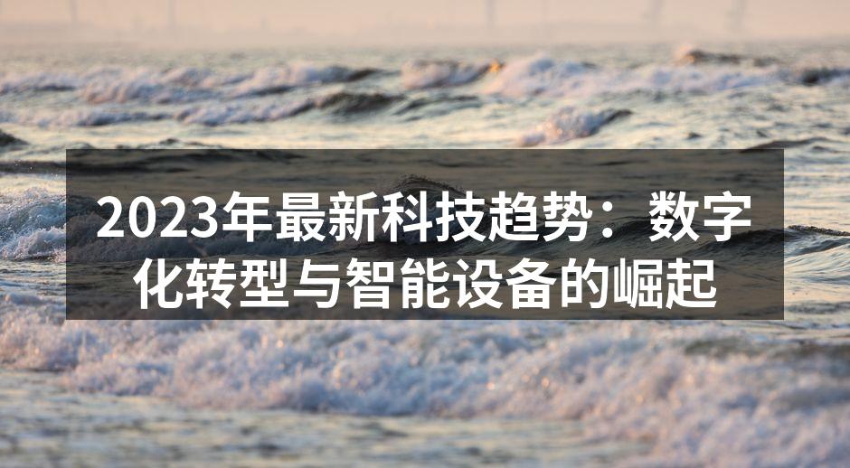 2023年最新科技趋势：数字化转型与智能设备的崛起